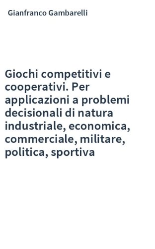 Giochi competitivi e cooperativi. Per applicazioni a problemi decisionali di natura industriale, economica, commerciale, militare, politica, sportiva