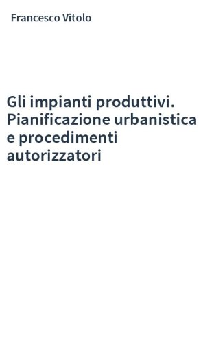 Gli impianti produttivi. Pianificazione urbanistica e procedimenti autorizzatori