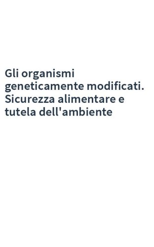 Gli organismi geneticamente modificati. Sicurezza alimentare e tutela dell'ambiente