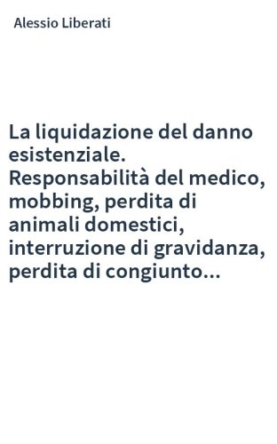 La liquidazione del danno esistenziale. Responsabilità del medico, mobbing, perdita di animali domestici, interruzione di gravidanza, perdita di congiunto...