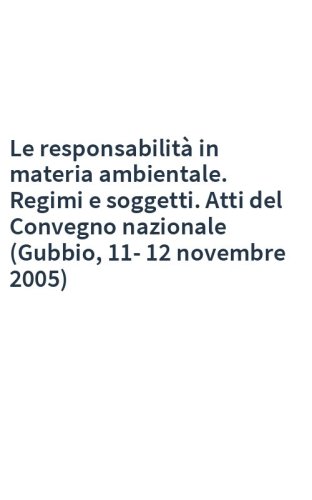 Le responsabilità in materia ambientale. Regimi e soggetti. Atti del Convegno nazionale (Gubbio, 11-12 novembre 2005)
