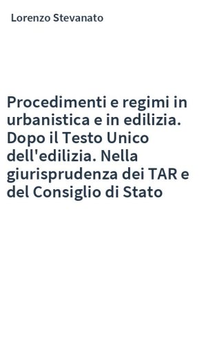 Procedimenti e regimi in urbanistica e in edilizia. Dopo il Testo Unico dell'edilizia. Nella giurisprudenza dei TAR e del Consiglio di Stato