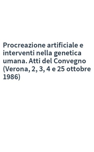 Procreazione artificiale e interventi nella genetica umana. Atti del Convegno (Verona, 2, 3, 4 e 25 ottobre 1986)