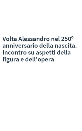 Volta Alessandro nel 250º anniversario della nascita. Incontro su aspetti della figura e dell'opera
