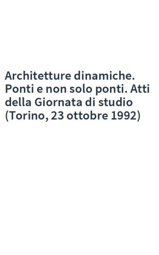 Architetture dinamiche. Ponti e non solo ponti. Atti della Giornata di studio (Torino, 23 ottobre 1992)