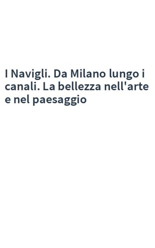 I Navigli. Da Milano lungo i canali. La bellezza nell'arte e nel paesaggio