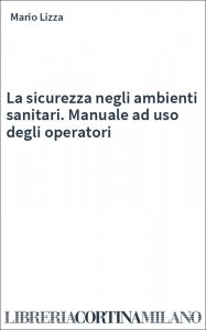 La sicurezza negli ambienti sanitari. Manuale ad uso degli operatori