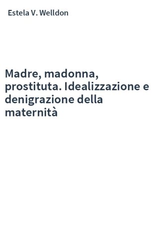 Madre, madonna, prostituta. Idealizzazione e denigrazione della maternità