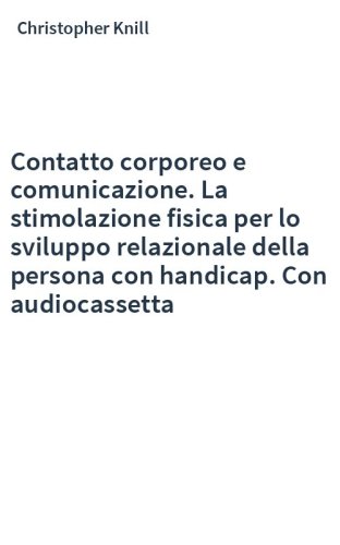 Contatto corporeo e comunicazione. La stimolazione fisica per lo sviluppo relazionale della persona con handicap. Con audiocassetta
