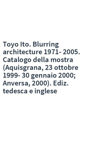 Toyo Ito. Blurring architecture 1971-2005. Catalogo della mostra (Aquisgrana, 23 ottobre 1999-30 gennaio 2000; Anversa, 2000). Ediz. tedesca e inglese