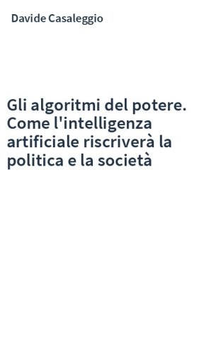 Gli algoritmi del potere. Come l'intelligenza artificiale riscriverà la politica e la società
