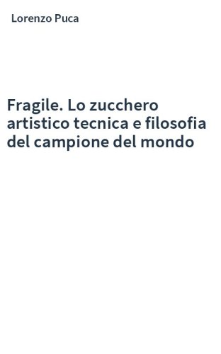 Fragile. Lo zucchero artistico tecnica e filosofia del campione del mondo