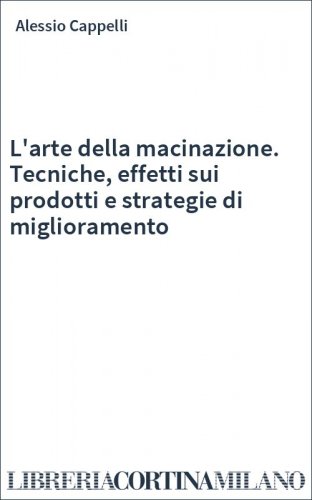 L'arte della macinazione. Tecniche, effetti sui prodotti e strategie di miglioramento