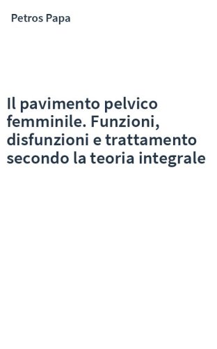 Il pavimento pelvico femminile. Funzioni, disfunzioni e trattamento secondo la teoria integrale