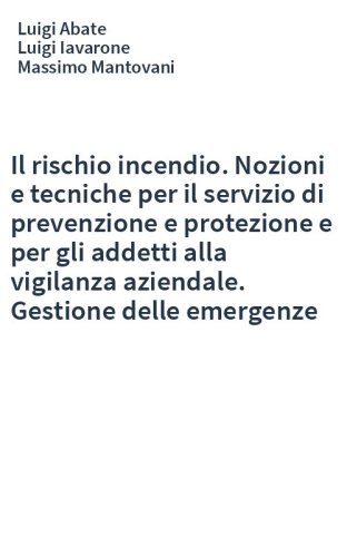 Il rischio incendio. Nozioni e tecniche per il servizio di prevenzione e protezione e per gli addetti alla vigilanza aziendale. Gestione delle emergenze