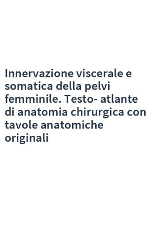 Innervazione viscerale e somatica della pelvi femminile. Testo-atlante di anatomia chirurgica con tavole anatomiche originali