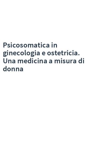 Psicosomatica in ginecologia e ostetricia. Una medicina a misura di donna
