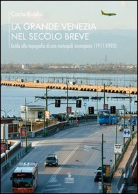La grande Venezia nel secolo breve. Guida alla topografia di una metropoli incompiuta (1917-1993)