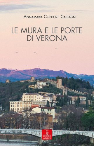 Le mura e le porte di Verona. La città e le sue difese dalla fondazione romana all'Unità d'Italia