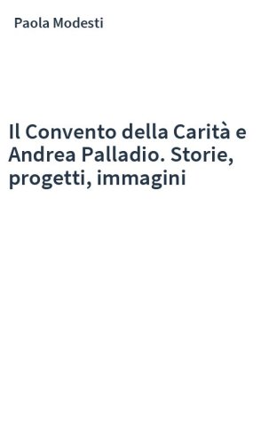 Il Convento della Carità e Andrea Palladio. Storie, progetti, immagini