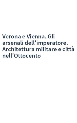 Verona e Vienna. Gli arsenali dell'imperatore. Architettura militare e città nell'Ottocento