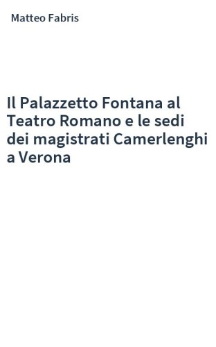 Il Palazzetto Fontana al Teatro Romano e le sedi dei magistrati Camerlenghi a Verona