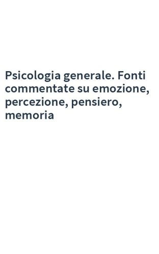 Psicologia generale. Fonti commentate su emozione, percezione, pensiero, memoria