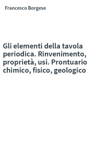 Gli elementi della tavola periodica. Rinvenimento, proprietà, usi. Prontuario chimico, fisico, geologico