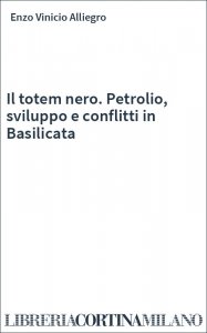 Il totem nero. Petrolio, sviluppo e conflitti in Basilicata