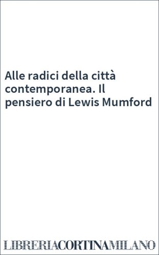 Alle radici della città contemporanea. Il pensiero di Lewis Mumford