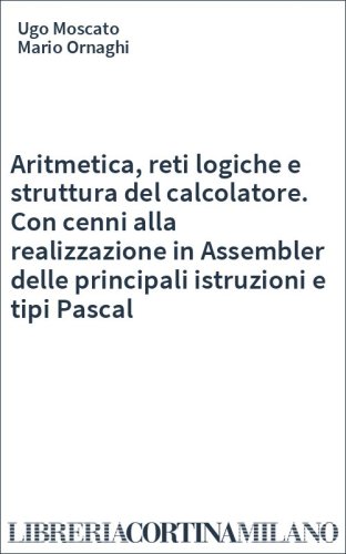 Aritmetica, reti logiche e struttura del calcolatore. Con cenni alla realizzazione in Assembler delle principali istruzioni e tipi Pascal
