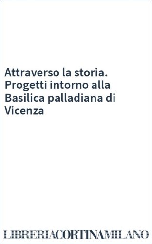 Attraverso la storia. Progetti intorno alla Basilica palladiana di Vicenza