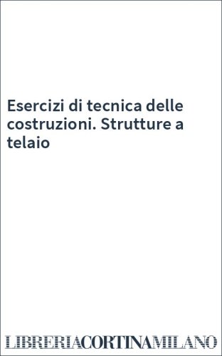 Esercizi di tecnica delle costruzioni. Strutture a telaio