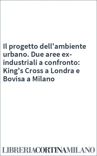 Il progetto dell'ambiente urbano. Due aree ex-industriali a confronto: King's Cross a Londra e Bovisa a Milano
