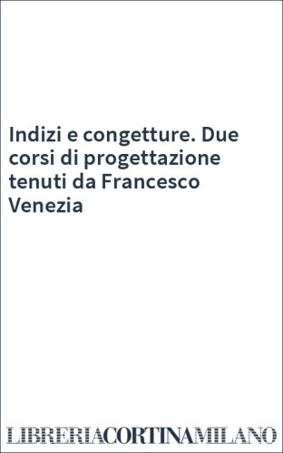 Indizi e congetture. Due corsi di progettazione tenuti da Francesco Venezia