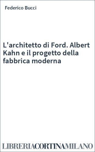 L'architetto di Ford. Albert Kahn e il progetto della fabbrica moderna