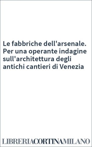 Le fabbriche dell'arsenale. Per una operante indagine sull'architettura degli antichi cantieri di Venezia