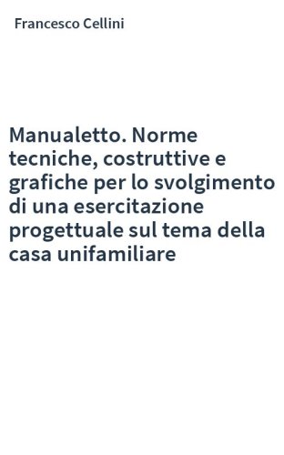 Manualetto. Norme tecniche, costruttive e grafiche per lo svolgimento di una esercitazione progettuale sul tema della casa unifamiliare