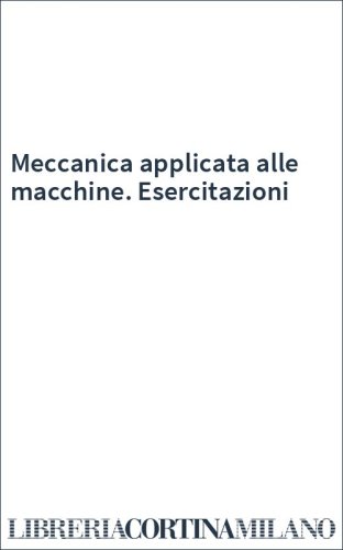 Meccanica applicata alle macchine. Esercitazioni