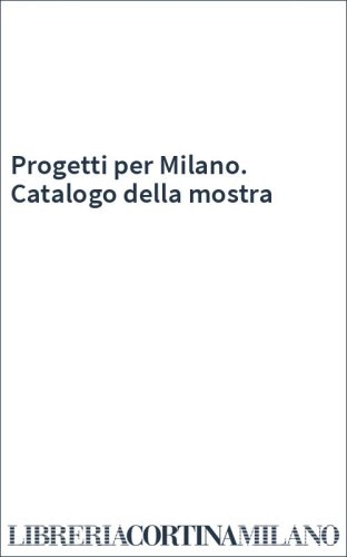 Progetti per Milano. Catalogo della mostra