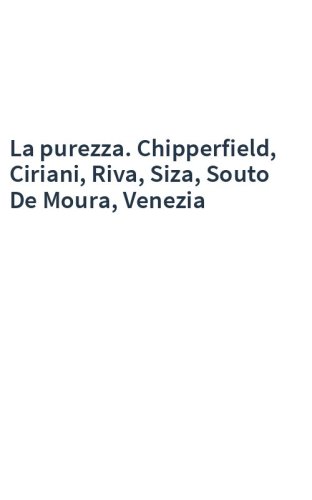 La purezza. Chipperfield, Ciriani, Riva, Siza, Souto De Moura, Venezia