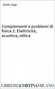 Complementi e problemi di fisica 2. Elettricità, acustica, ottica