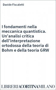 I fondamenti nella meccanica quantistica. Un'analisi critica dell'interpretazione ortodossa della teoria di Bohm e della teoria GRW