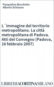 L´immagine del territorio metropolitano. La città metropolitana di Padova. Atti del Convegno (Padova, 16 febbraio 2007)