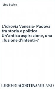 L'idrovia Venezia-Padova tra storia e politica. Un'antica aspirazione, una «fusione d'intenti»?