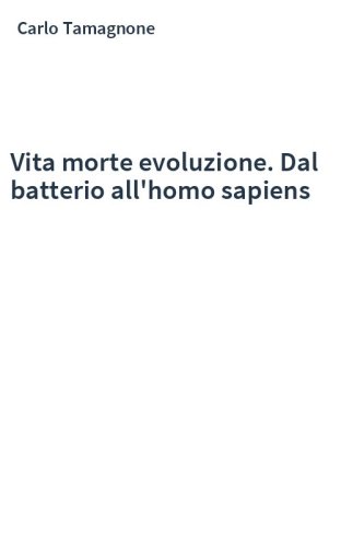 Vita morte evoluzione. Dal batterio all'homo sapiens