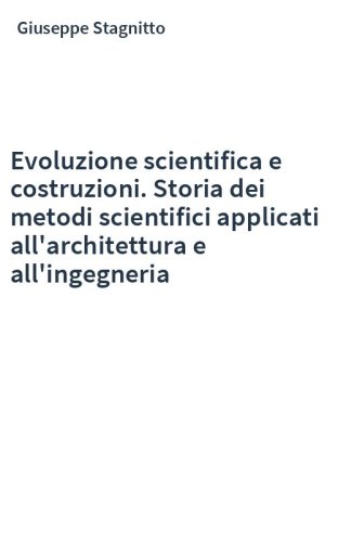 Evoluzione scientifica e costruzioni. Storia dei metodi scientifici applicati all'architettura e all'ingegneria