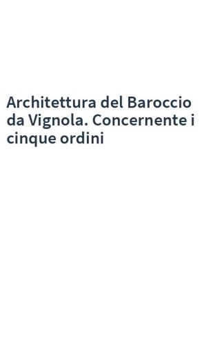 Architettura del Baroccio da Vignola. Concernente i cinque ordini