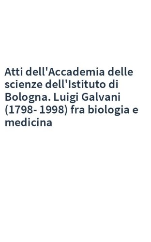 Atti dell'Accademia delle scienze dell'Istituto di Bologna. Luigi Galvani (1798-1998) fra biologia e medicina