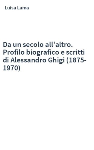 Da un secolo all'altro. Profilo biografico e scritti di Alessandro Ghigi (1875-1970)